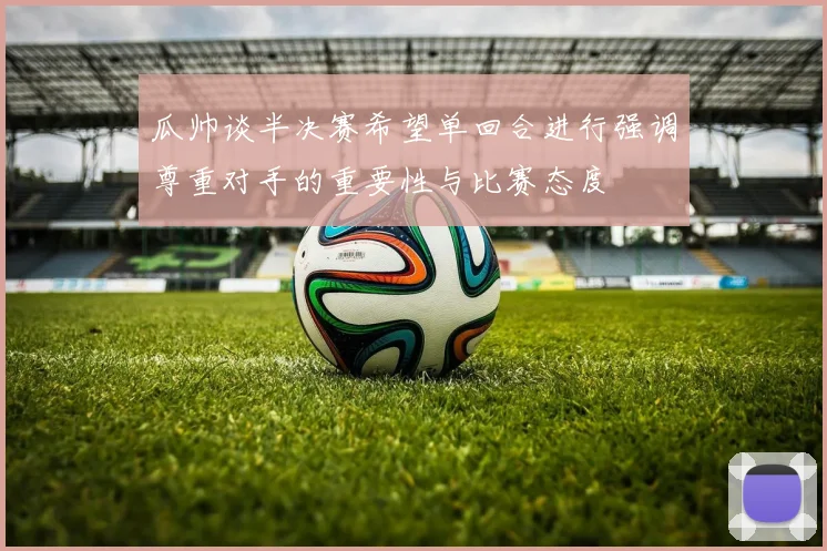 瓜帅谈半决赛希望单回合进行强调尊重对手的重要性与比赛态度