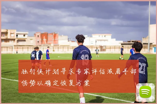 独行侠计划寻求专家评估浓眉手部伤势以确定恢复方案