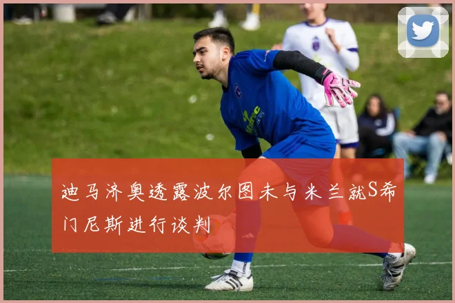 迪马济奥透露波尔图未与米兰就S希门尼斯进行谈判