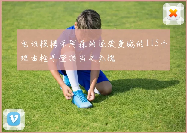 电讯报揭示阿森纳逆袭曼城的115个理由枪手登顶当之无愧