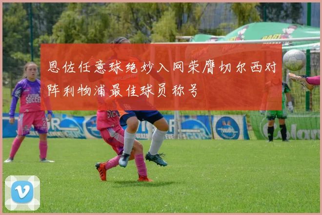 恩佐任意球绝妙入网荣膺切尔西对阵利物浦最佳球员称号