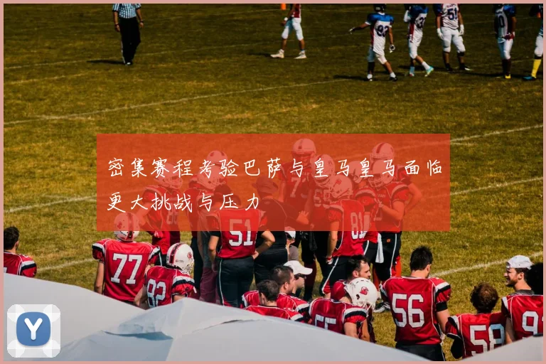 密集赛程考验巴萨与皇马皇马面临更大挑战与压力