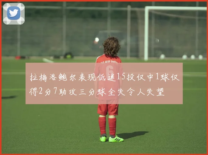 拉梅洛鲍尔表现低迷15投仅中1球仅得2分7助攻三分球全失令人失望