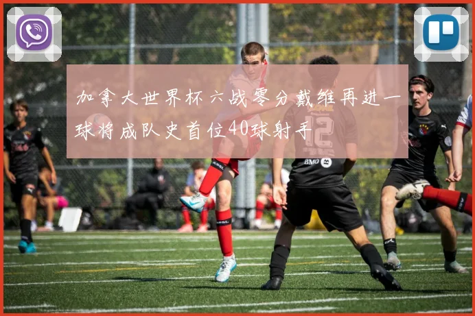 加拿大世界杯六战零分戴维再进一球将成队史首位40球射手