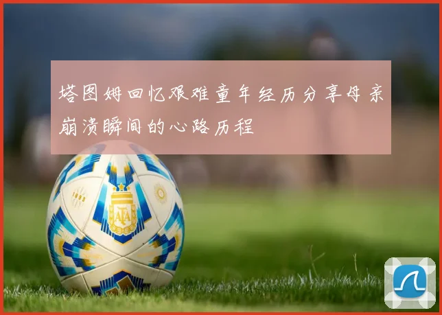 塔图姆回忆艰难童年经历分享母亲崩溃瞬间的心路历程