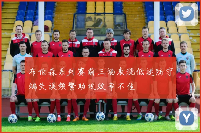 布伦森系列赛前三场表现低迷防守端失误频繁助攻效率不佳