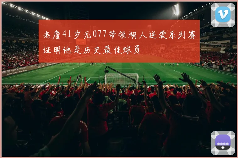 老詹41岁无077带领湖人逆袭系列赛证明他是历史最佳球员