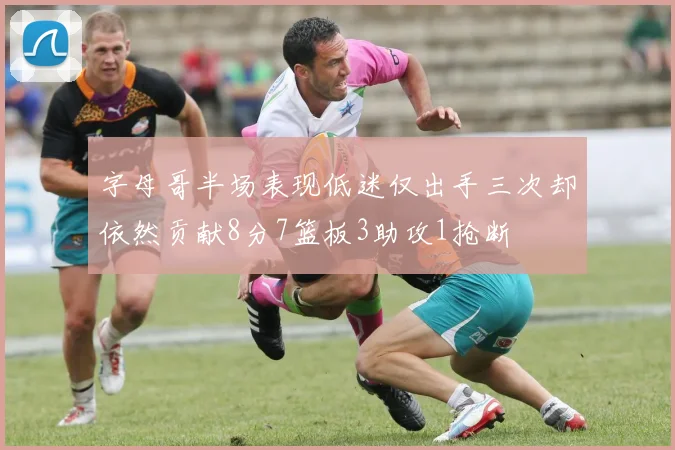 字母哥半场表现低迷仅出手三次却依然贡献8分7篮板3助攻1抢断