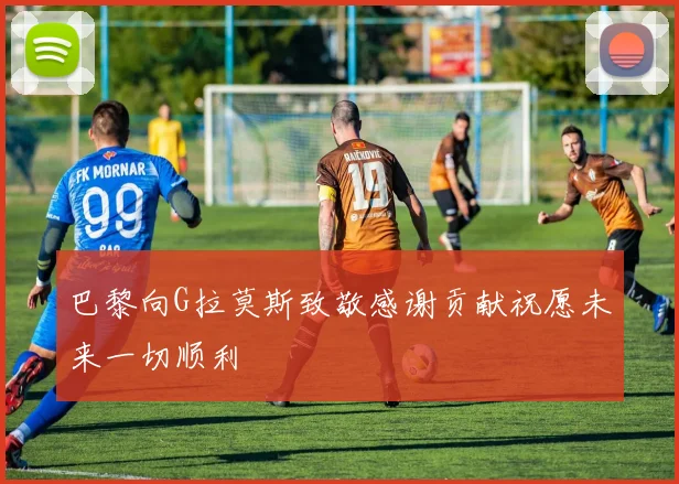 巴黎向G拉莫斯致敬感谢贡献祝愿未来一切顺利