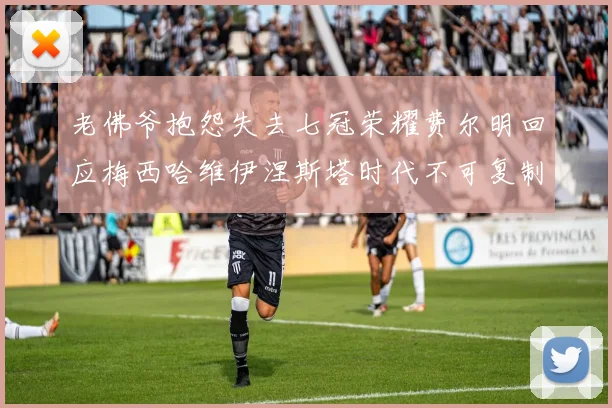 老佛爷抱怨失去七冠荣耀费尔明回应梅西哈维伊涅斯塔时代不可复制