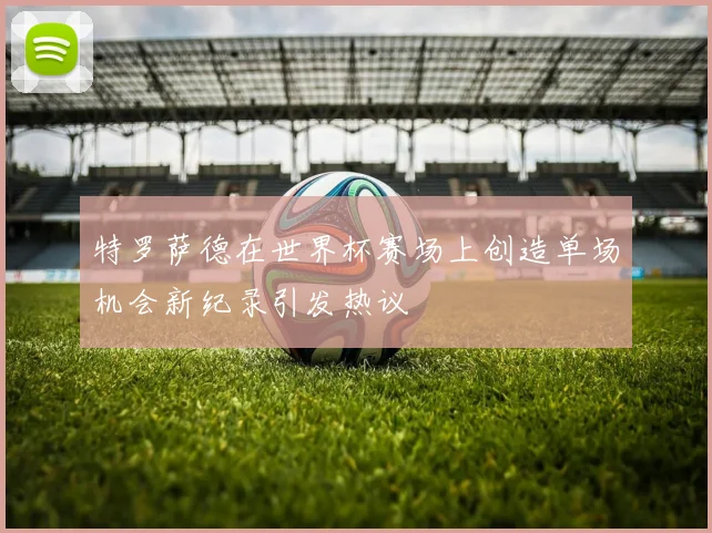 特罗萨德在世界杯赛场上创造单场机会新纪录引发热议