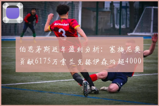 伯恩茅斯近年盈利分析：塞梅尼奥贡献6175万索兰克赫伊森均超4000万