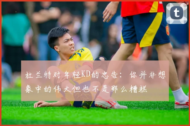 杜兰特对年轻KD的忠告：你并非想象中的伟大但也不是那么糟糕