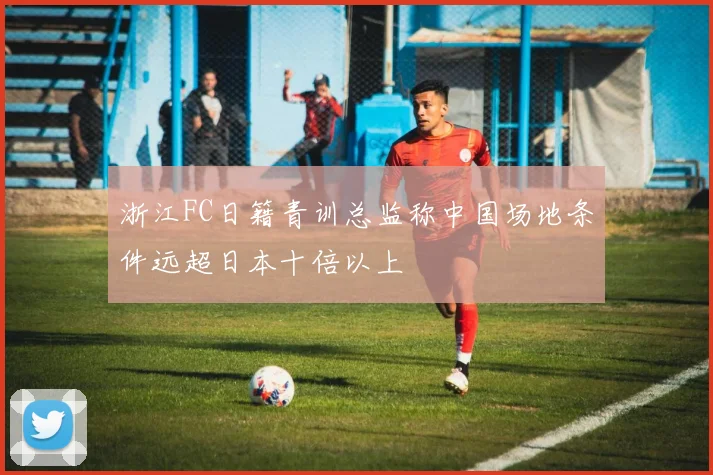 浙江FC日籍青训总监称中国场地条件远超日本十倍以上