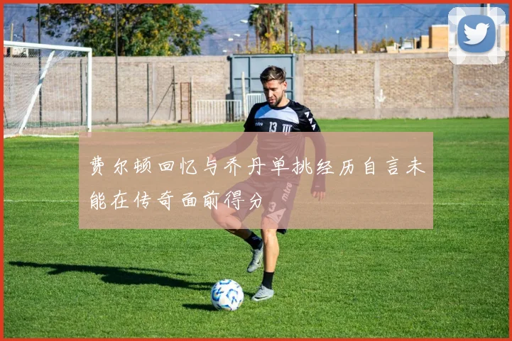 费尔顿回忆与乔丹单挑经历自言未能在传奇面前得分