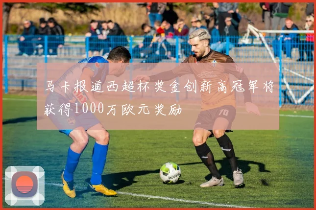 马卡报道西超杯奖金创新高冠军将获得1000万欧元奖励