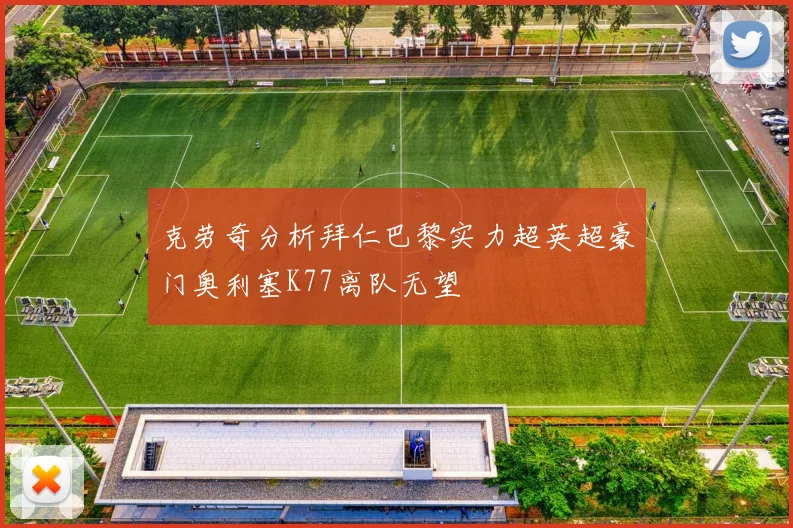 克劳奇分析拜仁巴黎实力超英超豪门奥利塞K77离队无望