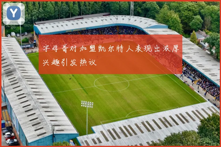字母哥对加盟凯尔特人表现出浓厚兴趣引发热议