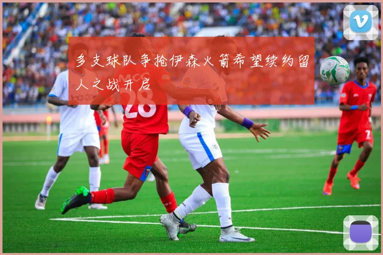 多支球队争抢伊森火箭希望续约留人之战开启