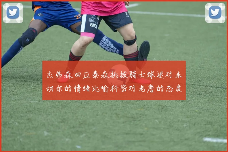 杰弗森回应泰森挑拨骑士球迷对米切尔的情绪比喻科密对老詹的态度