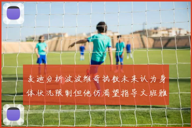 麦迪分析波波维奇执教未来认为身体状况限制但他仍渴望指导文班雅马