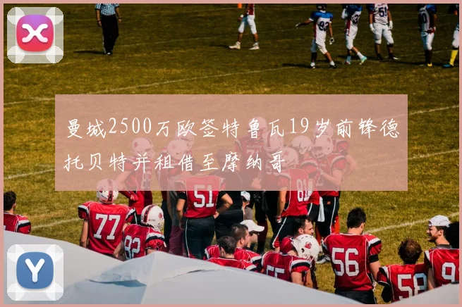 曼城2500万欧签特鲁瓦19岁前锋德托贝特并租借至摩纳哥