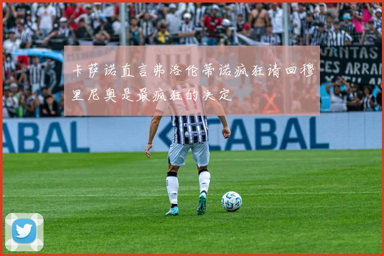 卡萨诺直言弗洛伦蒂诺疯狂请回穆里尼奥是最疯狂的决定