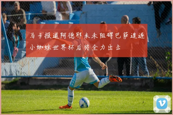 马卡报道阿德耶米未阻碍巴萨追逐小蜘蛛世界杯后将全力出击