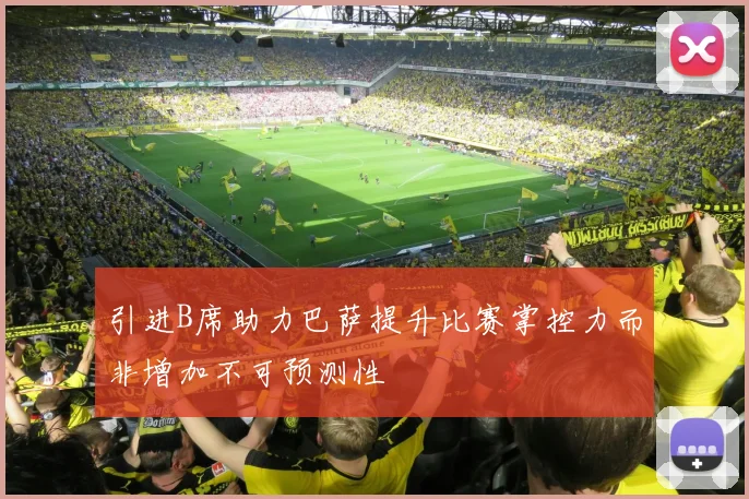 引进B席助力巴萨提升比赛掌控力而非增加不可预测性